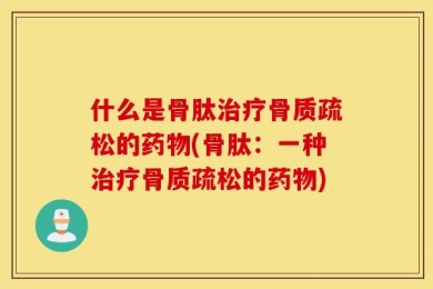 什么是骨肽治疗骨质疏松的药物(骨肽：一种治疗骨质疏松的药物)