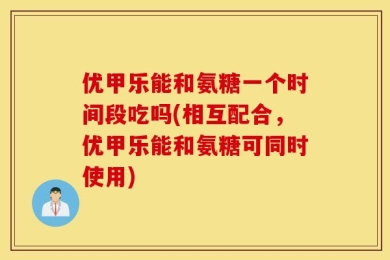 优甲乐能和氨糖一个时间段吃吗(相互配合，优甲乐能和氨糖可同时使用)