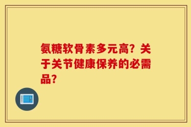 氨糖软骨素多元高？关于关节健康保养的必需品？