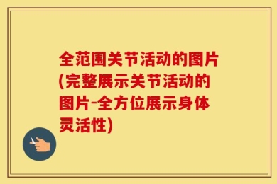 全范围关节活动的图片(完整展示关节活动的图片-全方位展示身体灵活性)