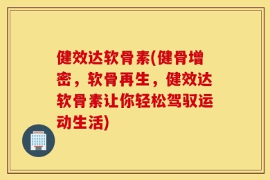 健效达软骨素(健骨增密，软骨再生，健效达软骨素让你轻松驾驭运动生活)