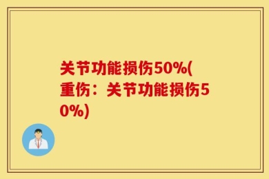 关节功能损伤50%(重伤：关节功能损伤50%)