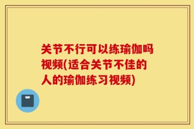 关节不行可以练瑜伽吗视频(适合关节不佳的人的瑜伽练习视频)