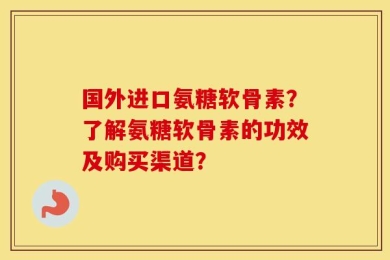 国外进口氨糖软骨素？了解氨糖软骨素的功效及购买渠道？