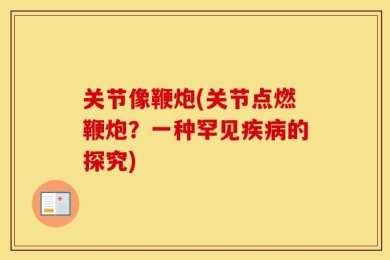 关节像鞭炮(关节点燃鞭炮？一种罕见疾病的探究)