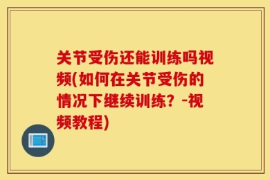 关节受伤还能训练吗视频(如何在关节受伤的情况下继续训练？-视频教程)