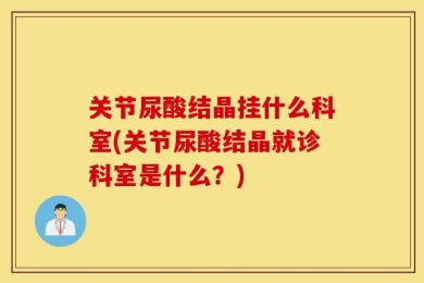 关节尿酸结晶挂什么科室(关节尿酸结晶就诊科室是什么？)