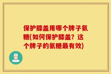 保护膝盖用哪个牌子氨糖(如何保护膝盖？这个牌子的氨糖最有效)