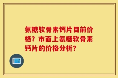 氨糖软骨素钙片目前价格？市面上氨糖软骨素钙片的价格分析？