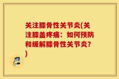 关注膝骨性关节炎(关注膝盖疼痛：如何预防和缓解膝骨性关节炎？)