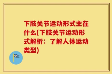 下肢关节运动形式主在什么(下肢关节运动形式解析：了解人体运动类型)
