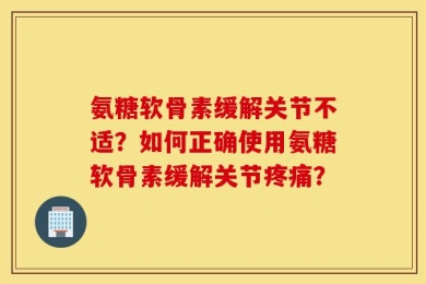 氨糖软骨素缓解关节不适？如何正确使用氨糖软骨素缓解关节疼痛？