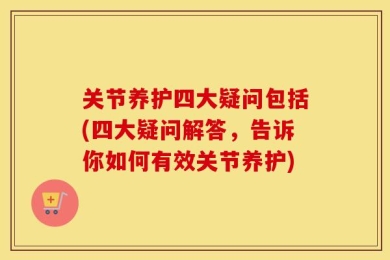 关节养护四大疑问包括(四大疑问解答，告诉你如何有效关节养护)