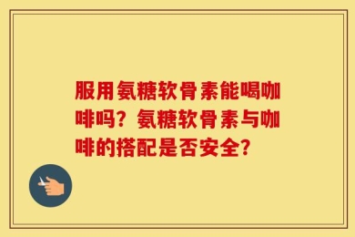 服用氨糖软骨素能喝咖啡吗？氨糖软骨素与咖啡的搭配是否安全？