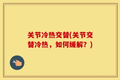 关节冷热交替(关节交替冷热，如何缓解？)