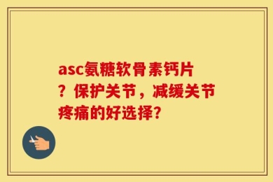 asc氨糖软骨素钙片？保护关节，减缓关节疼痛的好选择？