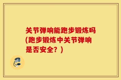 关节弹响能跑步锻炼吗(跑步锻炼中关节弹响是否安全？)