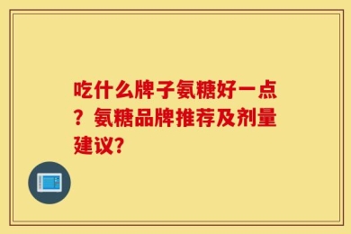 吃什么牌子氨糖好一点？氨糖品牌推荐及剂量建议？