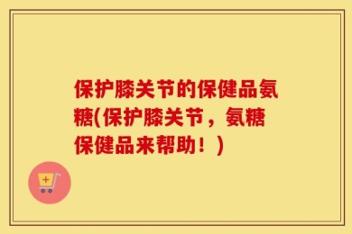 保护膝关节的保健品氨糖(保护膝关节，氨糖保健品来帮助！)
