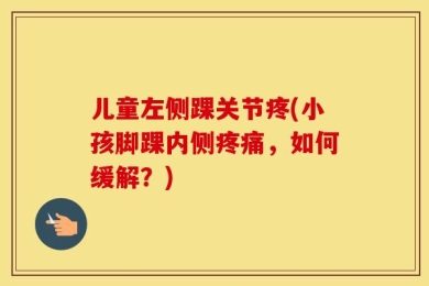 儿童左侧踝关节疼(小孩脚踝内侧疼痛，如何缓解？)