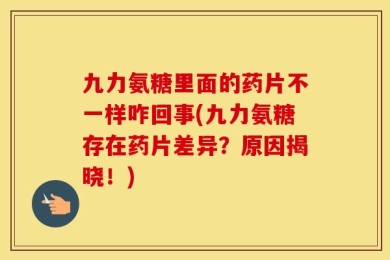 九力氨糖里面的药片不一样咋回事(九力氨糖存在药片差异？原因揭晓！)