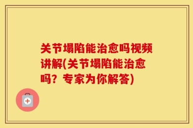 关节塌陷能治愈吗视频讲解(关节塌陷能治愈吗？专家为你解答)