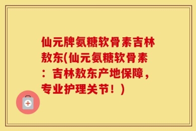 仙元牌氨糖软骨素吉林敖东(仙元氨糖软骨素：吉林敖东产地保障，专业护理关节！)