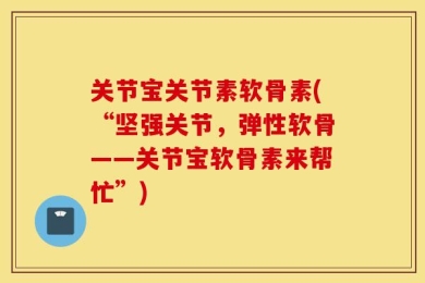 关节宝关节素软骨素(“坚强关节，弹性软骨——关节宝软骨素来帮忙”)