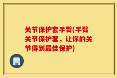关节保护套手臂(手臂关节保护套，让你的关节得到最佳保护)