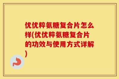 优优粹氨糖复合片怎么样(优优粹氨糖复合片的功效与使用方式详解)