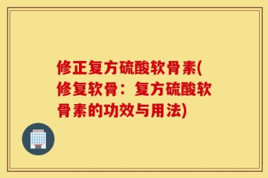 修正复方硫酸软骨素(修复软骨：复方硫酸软骨素的功效与用法)