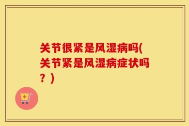 关节很紧是风湿病吗(关节紧是风湿病症状吗？)