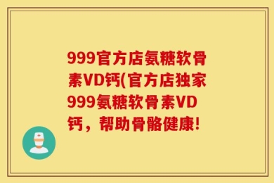 999官方店氨糖软骨素VD钙(官方店独家999氨糖软骨素VD钙，帮助骨骼健康!