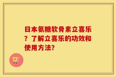 日本氨糖软骨素立喜乐？了解立喜乐的功效和使用方法？