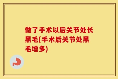做了手术以后关节处长黑毛(手术后关节处黑毛增多)
