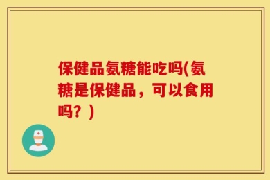 保健品氨糖能吃吗(氨糖是保健品，可以食用吗？)