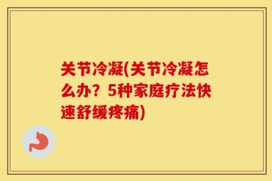 关节冷凝(关节冷凝怎么办？5种家庭疗法快速舒缓疼痛)