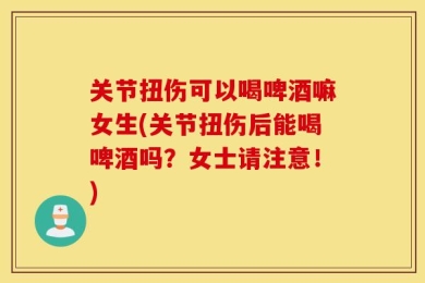 关节扭伤可以喝啤酒嘛女生(关节扭伤后能喝啤酒吗？女士请注意！)