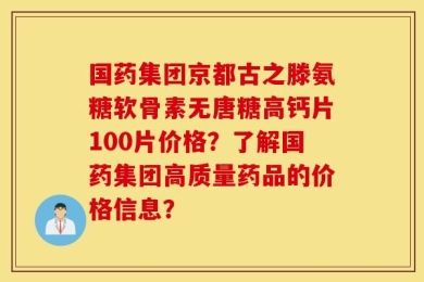 国药集团京都古之滕氨糖软骨素无唐糖高钙片100片价格？了解国药集团高质量药品的价格信息？