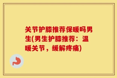 关节护膝推荐保暖吗男生(男生护膝推荐：温暖关节，缓解疼痛)