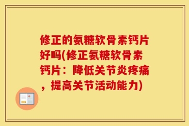 修正的氨糖软骨素钙片好吗(修正氨糖软骨素钙片：降低关节炎疼痛，提高关节活动能力)