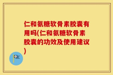 仁和氨糖软骨素胶囊有用吗(仁和氨糖软骨素胶囊的功效及使用建议)