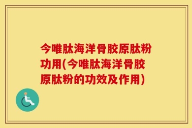 今唯肽海洋骨胶原肽粉功用(今唯肽海洋骨胶原肽粉的功效及作用)