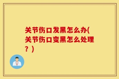 关节伤口发黑怎么办(关节伤口变黑怎么处理？)