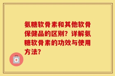 氨糖软骨素和其他软骨保健品的区别？详解氨糖软骨素的功效与使用方法？