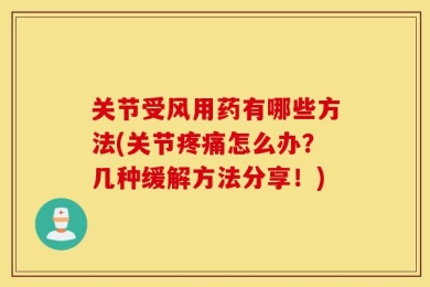 关节受风用药有哪些方法(关节疼痛怎么办？几种缓解方法分享！)