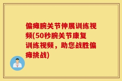 偏瘫腕关节伸展训练视频(50秒腕关节康复训练视频，助您战胜偏瘫挑战)
