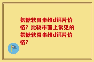 氨糖软骨素维d钙片价格？比较市面上常见的氨糖软骨素维d钙片价格？