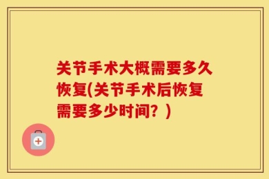 关节手术大概需要多久恢复(关节手术后恢复需要多少时间？)