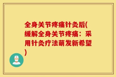 全身关节疼痛针灸后(缓解全身关节疼痛：采用针灸疗法萌发新希望)